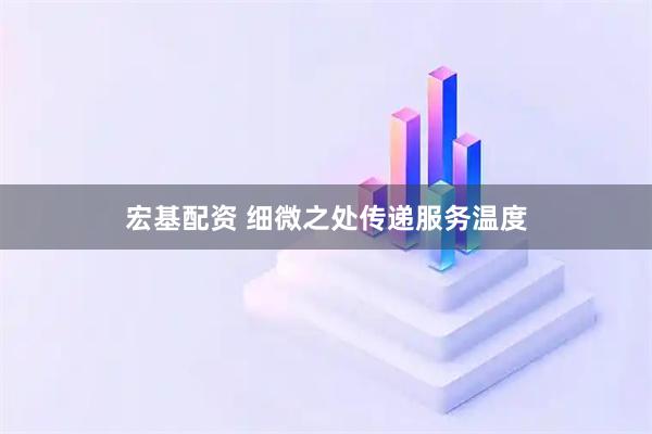 宏基配资 细微之处传递服务温度