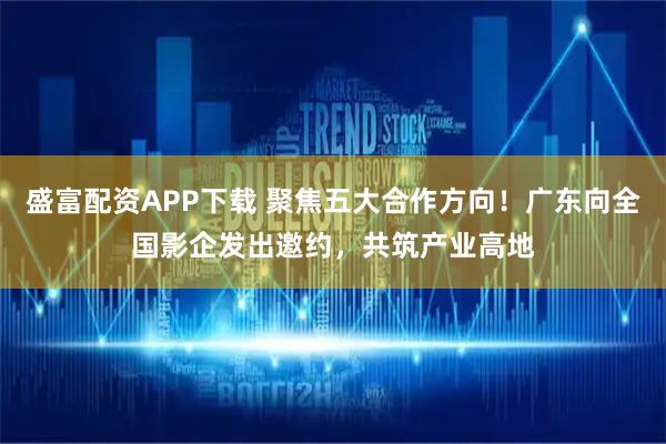 盛富配资APP下载 聚焦五大合作方向！广东向全国影企发出邀约，共筑产业高地