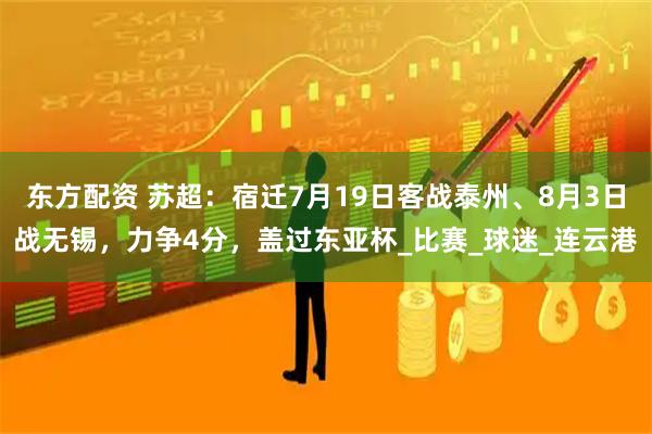 东方配资 苏超：宿迁7月19日客战泰州、8月3日战无锡，力争4分，盖过东亚杯_比赛_球迷_连云港
