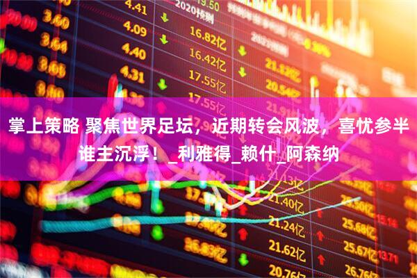 掌上策略 聚焦世界足坛，近期转会风波，喜忧参半谁主沉浮！_利雅得_赖什_阿森纳