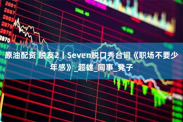 原油配资 脱友2丨Seven脱口秀台词《职场不要少年感》_超雄_同事_凳子