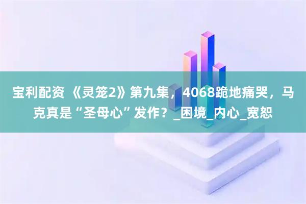 宝利配资 《灵笼2》第九集，4068跪地痛哭，马克真是“圣母心”发作？_困境_内心_宽恕
