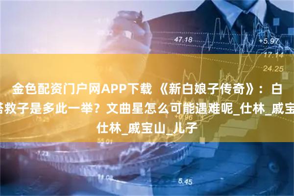 金色配资门户网APP下载 《新白娘子传奇》：白素贞出塔救子是多此一举？文曲星怎么可能遇难呢_仕林_戚宝山_儿子