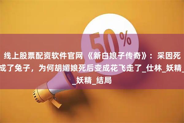 线上股票配资软件官网 《新白娘子传奇》：采因死后变成了兔子，为何胡媚娘死后变成花飞走了_仕林_妖精_结局