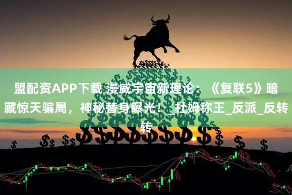 盟配资APP下载 漫威宇宙新理论：《复联5》暗藏惊天骗局，神秘替身曝光！_杜姆称王_反派_反转