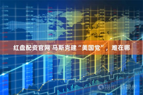 红盘配资官网 马斯克建“美国党”，难在哪