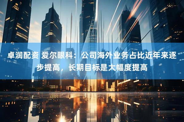 卓润配资 爱尔眼科：公司海外业务占比近年来逐步提高，长期目标是大幅度提高