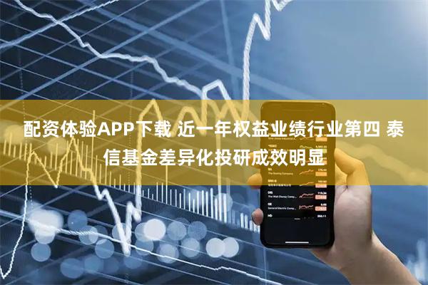 配资体验APP下载 近一年权益业绩行业第四 泰信基金差异化投研成效明显