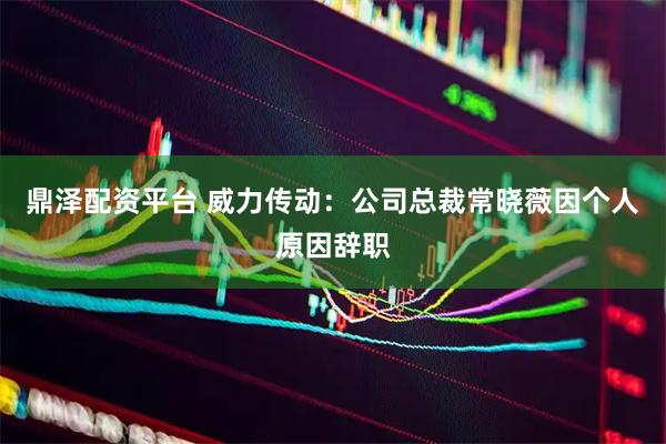鼎泽配资平台 威力传动：公司总裁常晓薇因个人原因辞职