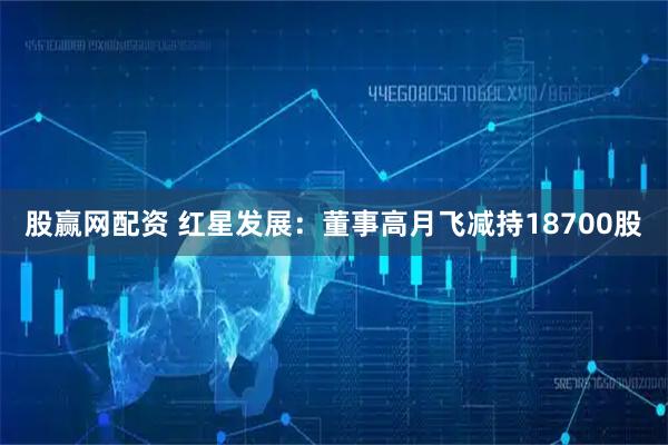 股赢网配资 红星发展：董事高月飞减持18700股