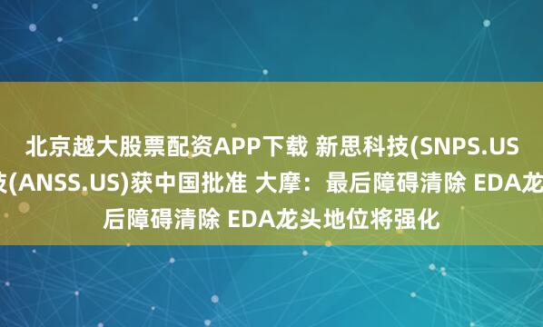 北京越大股票配资APP下载 新思科技(SNPS.US)收购安斯科技(ANSS.US)获中国批准 大摩：最后障碍清除 EDA龙头地位将强化