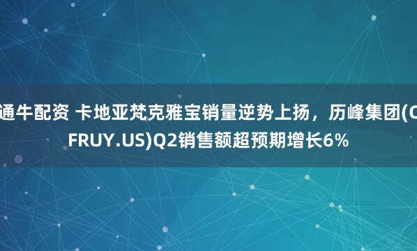 通牛配资 卡地亚梵克雅宝销量逆势上扬，历峰集团(CFRUY.US)Q2销售额超预期增长6%