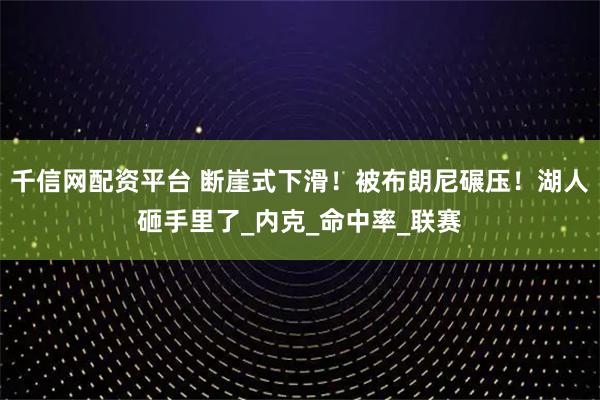 千信网配资平台 断崖式下滑！被布朗尼碾压！湖人砸手里了_内克_命中率_联赛