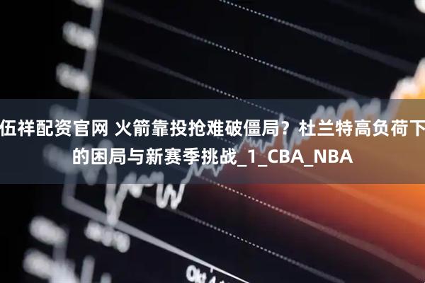 伍祥配资官网 火箭靠投抢难破僵局？杜兰特高负荷下的困局与新赛季挑战_1_CBA_NBA