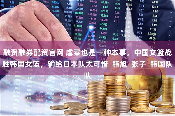 融资融券配资官网 虐菜也是一种本事，中国女篮战胜韩国女篮，输给日本队太可惜_韩旭_张子_韩国队