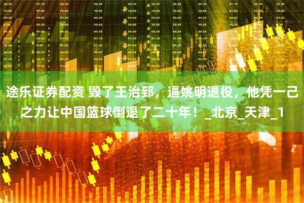 途乐证券配资 毁了王治郅，逼姚明退役，他凭一己之力让中国篮球倒退了二十年！_北京_天津_1