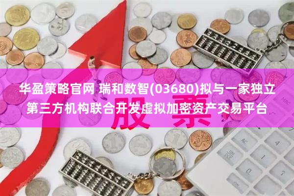 华盈策略官网 瑞和数智(03680)拟与一家独立第三方机构联合开发虚拟加密资产交易平台
