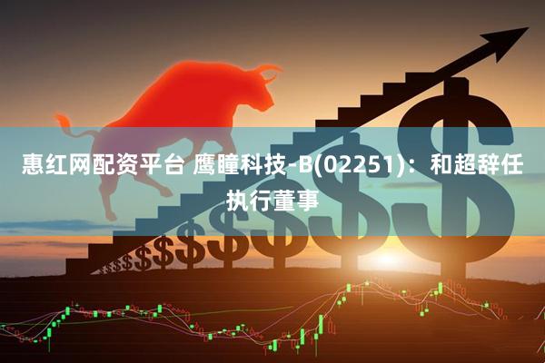 惠红网配资平台 鹰瞳科技-B(02251)：和超辞任执行董事