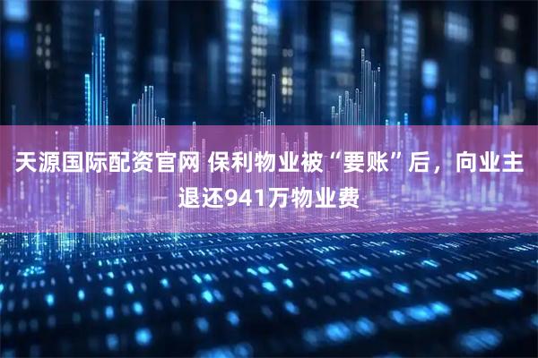 天源国际配资官网 保利物业被“要账”后，向业主退还941万物业费