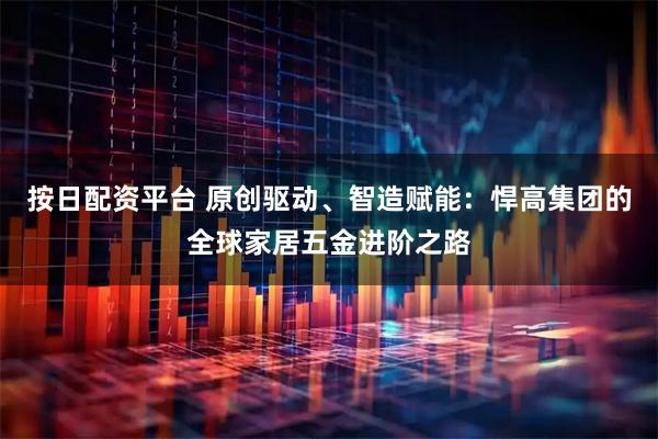 按日配资平台 原创驱动、智造赋能：悍高集团的全球家居五金进阶之路