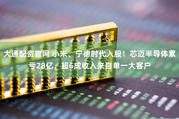 大通配资官网 小米、宁德时代入股！芯迈半导体累亏28亿，超6成收入来自单一大客户