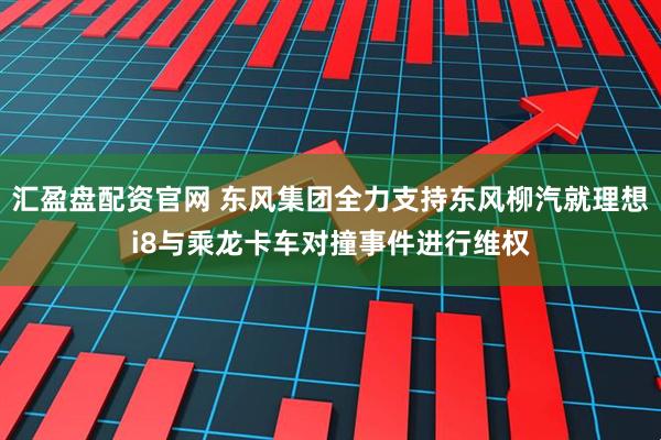 汇盈盘配资官网 东风集团全力支持东风柳汽就理想i8与乘龙卡车对撞事件进行维权