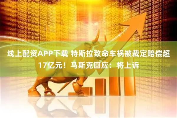 线上配资APP下载 特斯拉致命车祸被裁定赔偿超17亿元！马斯克回应：将上诉