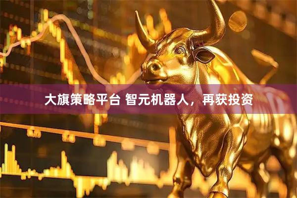 大旗策略平台 智元机器人，再获投资