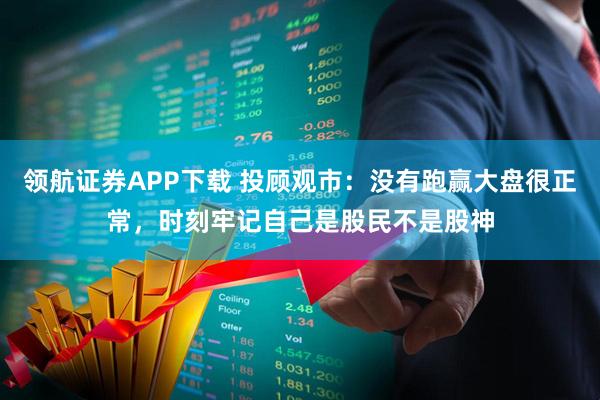 领航证券APP下载 投顾观市：没有跑赢大盘很正常，时刻牢记自己是股民不是股神