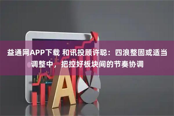 益通网APP下载 和讯投顾许聪：四浪整固或适当调整中，把控好板块间的节奏协调