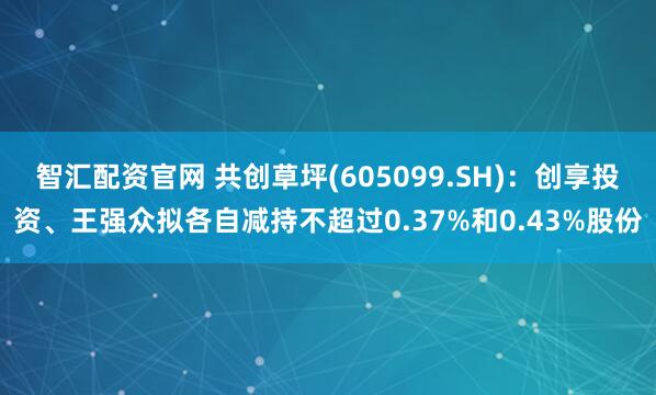 智汇配资官网 共创草坪(605099.SH)：创享投资、王强众拟各自减持不超过0.37%和0.43%股份