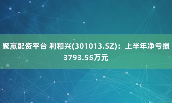 聚赢配资平台 利和兴(301013.SZ)：上半年净亏损3793.55万元