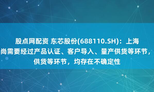 股点网配资 东芯股份(688110.SH)：上海砺产品实现销售尚需要经过产品认证、客户导入、量产供货等环节，均存在不确定性