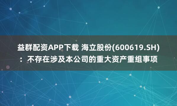 益群配资APP下载 海立股份(600619.SH)：不存在涉及本公司的重大资产重组事项