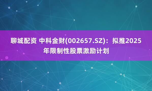 聊城配资 中科金财(002657.SZ)：拟推2025年限制性股票激励计划