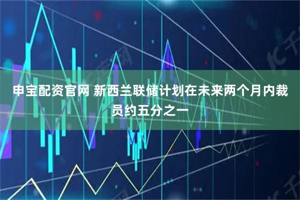 申宝配资官网 新西兰联储计划在未来两个月内裁员约五分之一