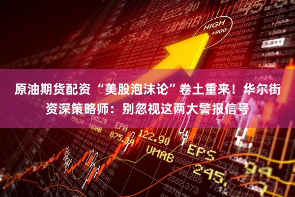 原油期货配资 “美股泡沫论”卷土重来！华尔街资深策略师：别忽视这两大警报信号