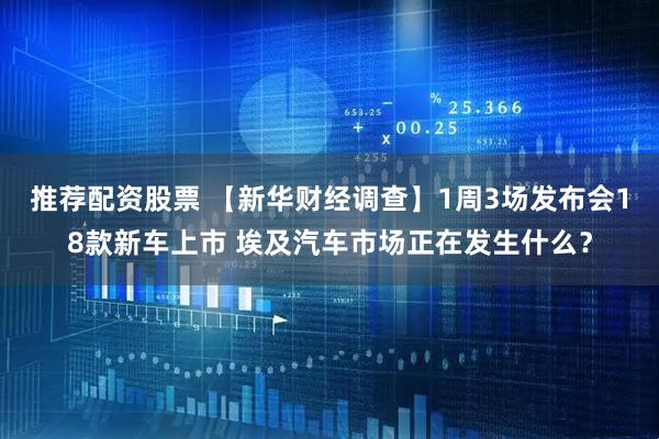 推荐配资股票 【新华财经调查】1周3场发布会18款新车上市 埃及汽车市场正在发生什么？