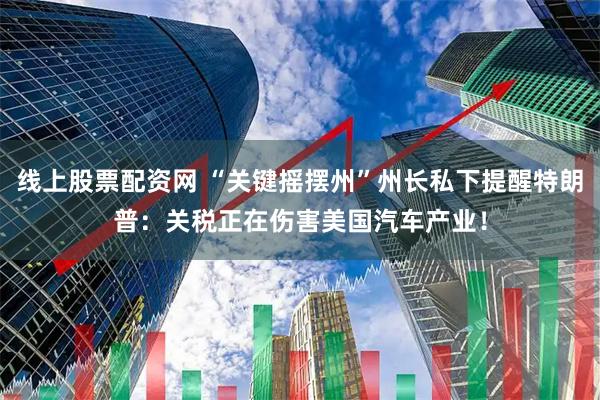 线上股票配资网 “关键摇摆州”州长私下提醒特朗普：关税正在伤害美国汽车产业！