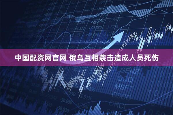 中国配资网官网 俄乌互相袭击造成人员死伤