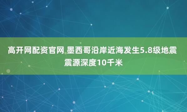 高开网配资官网 墨西哥沿岸近海发生5.8级地震 震源深度10千米