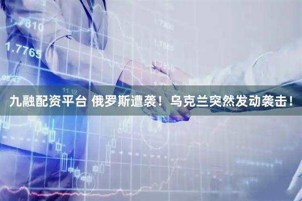 九融配资平台 俄罗斯遭袭！乌克兰突然发动袭击！