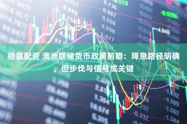 稳赢配资 澳洲联储货币政策前瞻：降息路径明确，但步伐与信号成关键