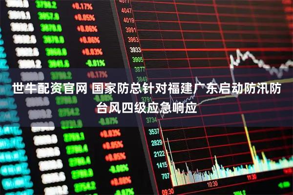 世牛配资官网 国家防总针对福建广东启动防汛防台风四级应急响应
