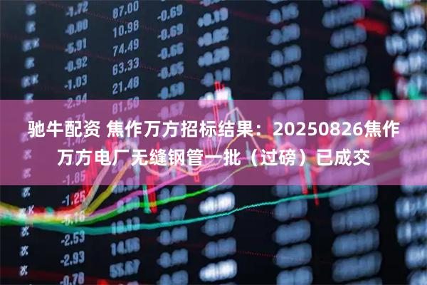 驰牛配资 焦作万方招标结果：20250826焦作万方电厂无缝钢管一批（过磅）已成交