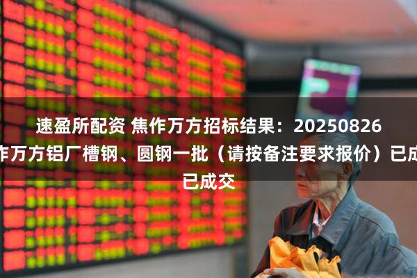 速盈所配资 焦作万方招标结果：20250826焦作万方铝厂槽钢、圆钢一批（请按备注要求报价）已成交
