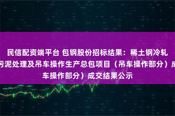 民信配资端平台 包钢股份招标结果：稀土钢冷轧板材厂东区污泥处理及吊车操作生产总包项目（吊车操作部分）成交结果公示