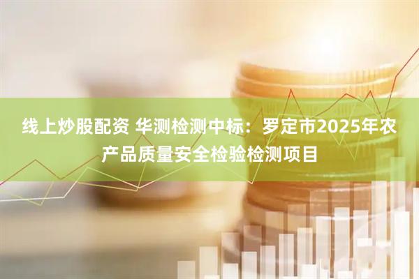 线上炒股配资 华测检测中标：罗定市2025年农产品质量安全检验检测项目
