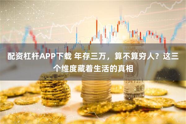 配资杠杆APP下载 年存三万，算不算穷人？这三个维度藏着生活的真相