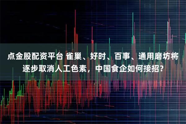 点金股配资平台 雀巢、好时、百事、通用磨坊将逐步取消人工色素，中国食企如何接招？